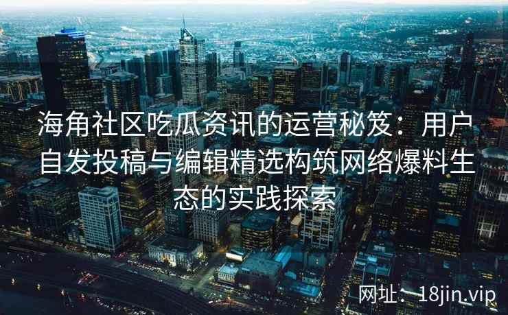 海角社区吃瓜资讯的运营秘笈：用户自发投稿与编辑精选构筑网络爆料生态的实践探索
