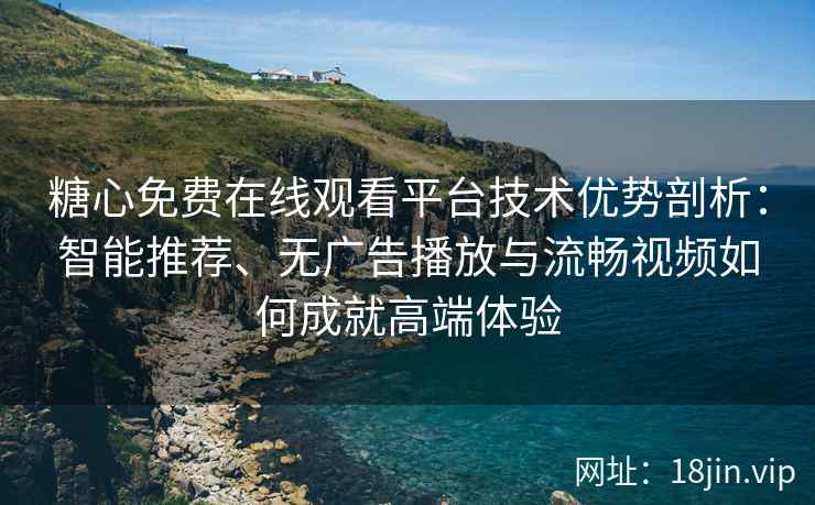 糖心免费在线观看平台技术优势剖析：智能推荐、无广告播放与流畅视频如何成就高端体验