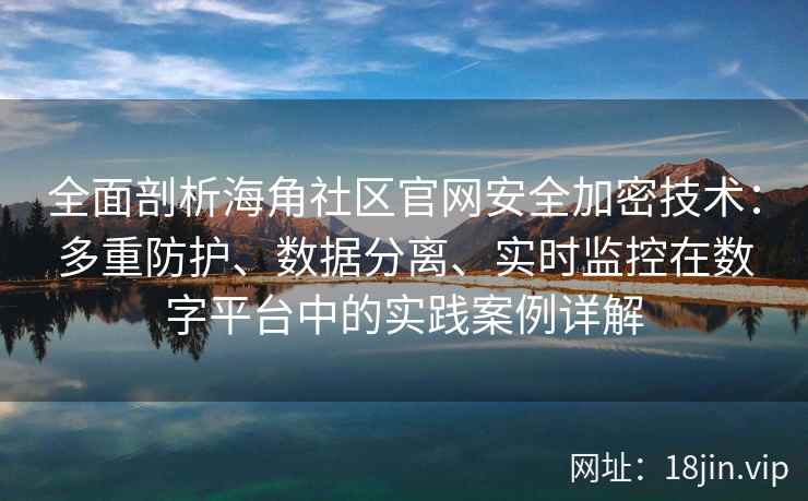 全面剖析海角社区官网安全加密技术:多重防护、数据分离、实时监控在数字平台中的实践案例详解