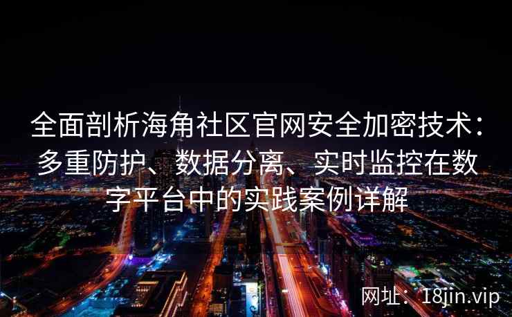 全面剖析海角社区官网安全加密技术：多重防护、数据分离、实时监控在数字平台中的实践案例详解