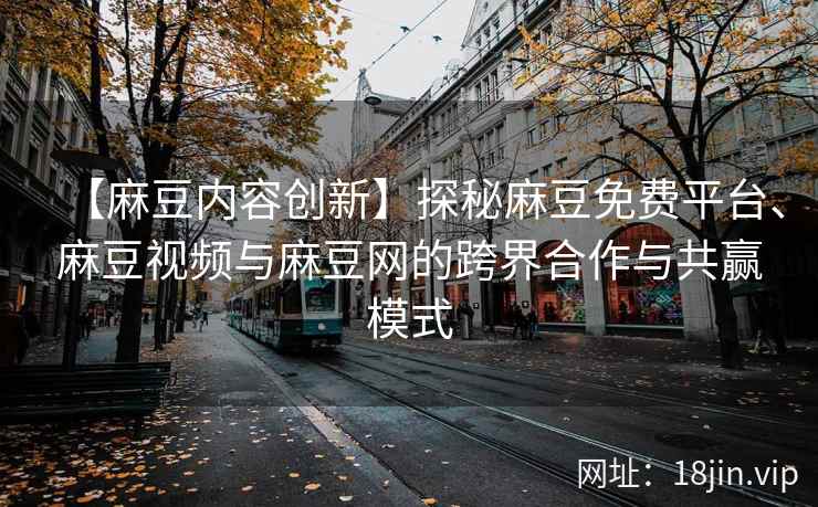 【麻豆内容创新】探秘麻豆免费平台、麻豆视频与麻豆网的跨界合作与共赢模式