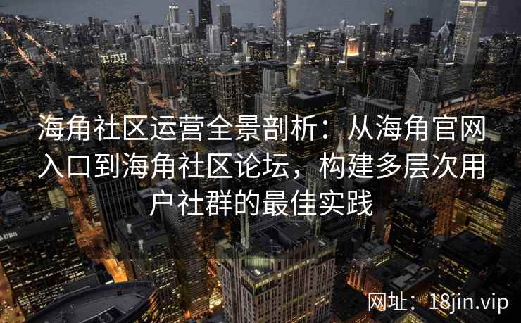 海角社区运营全景剖析:从海角官网入口到海角社区论坛,构建多层次用户社群的最佳实践