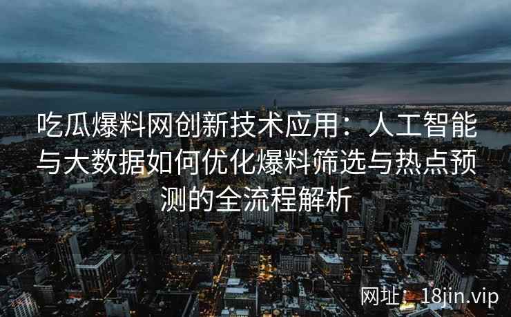 吃瓜爆料网创新技术应用:人工智能与大数据如何优化爆料筛选与热点预测的全流程解析