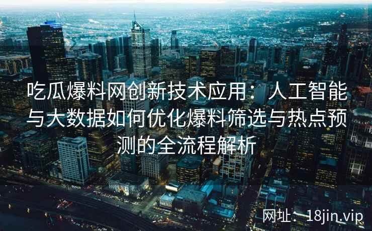 吃瓜爆料网创新技术应用：人工智能与大数据如何优化爆料筛选与热点预测的全流程解析