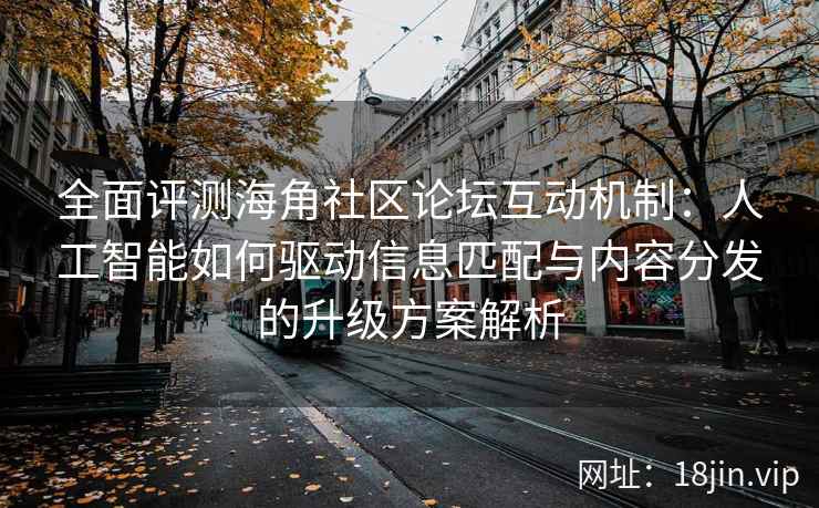 全面评测海角社区论坛互动机制:人工智能如何驱动信息匹配与内容分发的升级方案解析