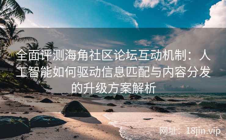 全面评测海角社区论坛互动机制：人工智能如何驱动信息匹配与内容分发的升级方案解析